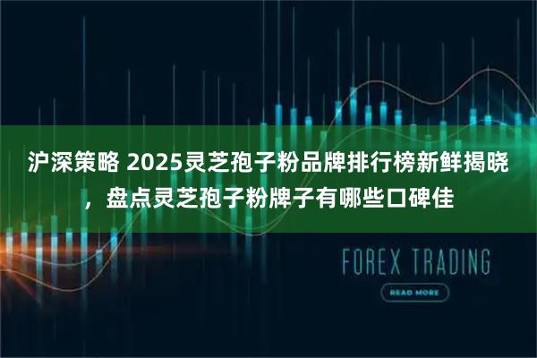沪深策略 2025灵芝孢子粉品牌排行榜新鲜揭晓，盘点灵芝孢子粉牌子有哪些口碑佳