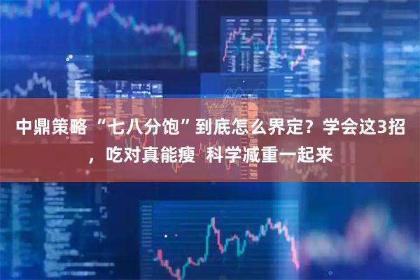 中鼎策略 “七八分饱”到底怎么界定？学会这3招，吃对真能瘦  科学减重一起来