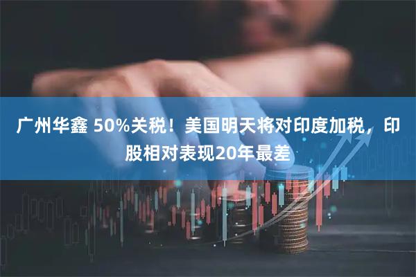 广州华鑫 50%关税！美国明天将对印度加税，印股相对表现20年最差