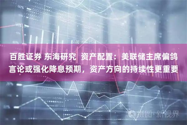 百胜证券 东海研究  资产配置：美联储主席偏鸽言论或强化降息预期，资产方向的持续性更重要
