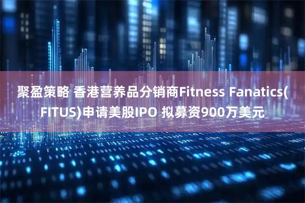 聚盈策略 香港营养品分销商Fitness Fanatics(FITUS)申请美股IPO 拟募资900万美元