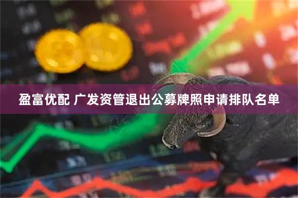 盈富优配 广发资管退出公募牌照申请排队名单