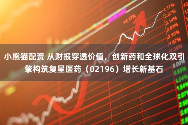 小熊猫配资 从财报穿透价值，创新药和全球化双引擎构筑复星医药（02196）增长新基石