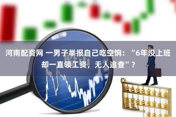 河南配资网 一男子举报自己吃空饷：“6年没上班却一直领工资，无人追查”？