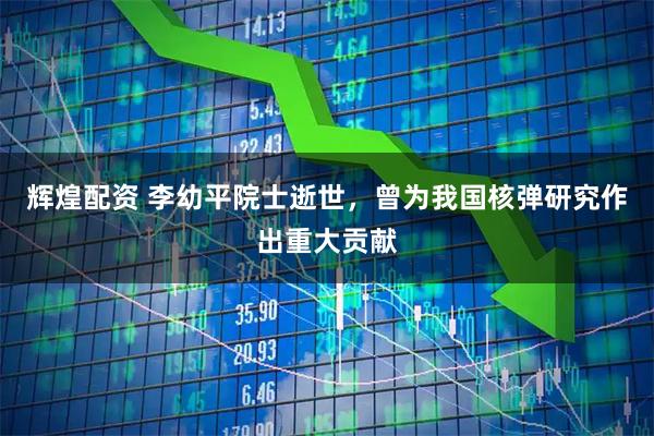 辉煌配资 李幼平院士逝世，曾为我国核弹研究作出重大贡献