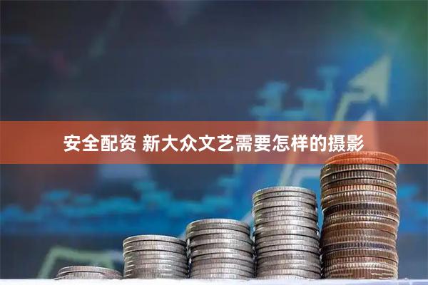安全配资 新大众文艺需要怎样的摄影
