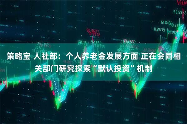 策略宝 人社部：个人养老金发展方面 正在会同相关部门研究探索“默认投资”机制