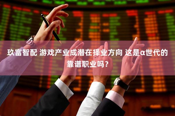 玖富智配 游戏产业成潜在择业方向 这是α世代的靠谱职业吗？