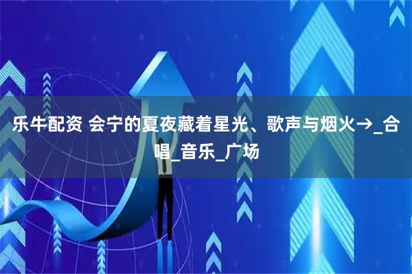 乐牛配资 会宁的夏夜藏着星光、歌声与烟火→_合唱_音乐_广场