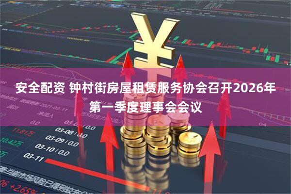 安全配资 钟村街房屋租赁服务协会召开2026年第一季度理事会会议