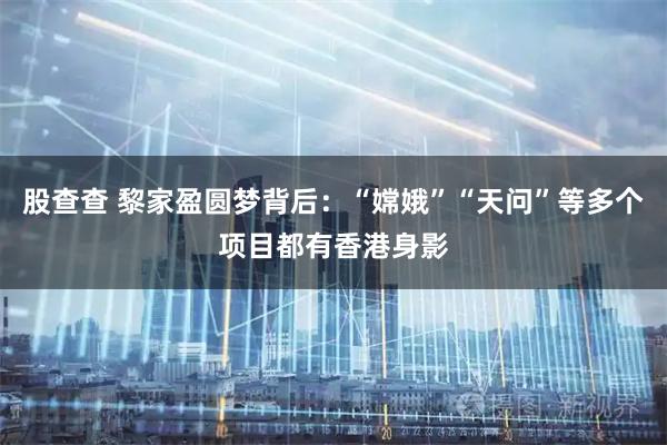 股查查 黎家盈圆梦背后：“嫦娥”“天问”等多个项目都有香港身影