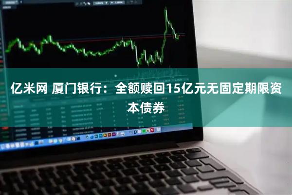 亿米网 厦门银行：全额赎回15亿元无固定期限资本债券