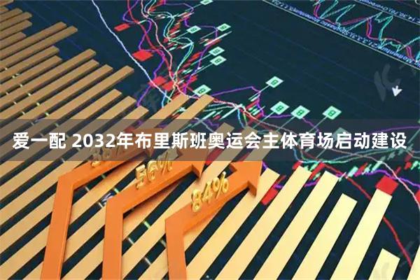 爱一配 2032年布里斯班奥运会主体育场启动建设