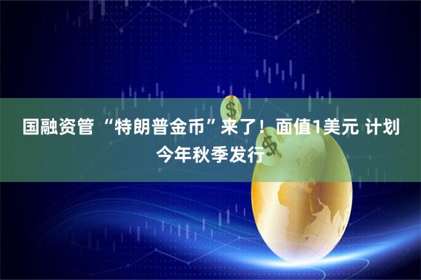 国融资管 “特朗普金币”来了！面值1美元 计划今年秋季发行