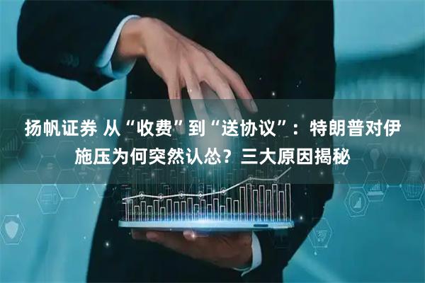 扬帆证券 从“收费”到“送协议”：特朗普对伊施压为何突然认怂？三大原因揭秘