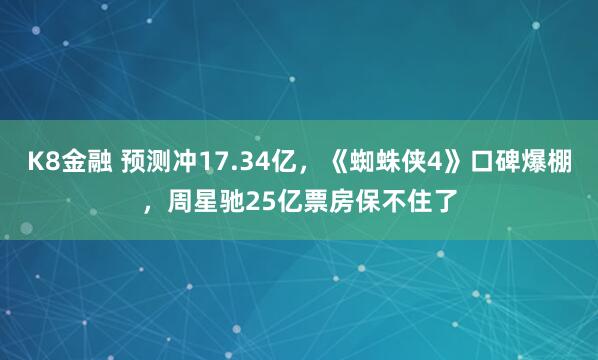 K8金融 预测冲17.34亿，《蜘蛛侠4》口碑爆棚，周星驰25亿票房保不住了