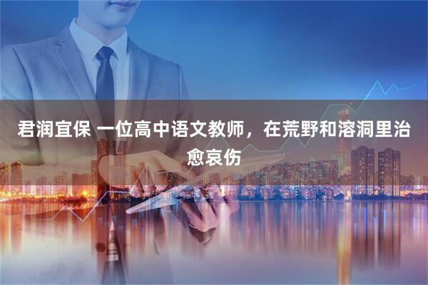 君润宜保 一位高中语文教师，在荒野和溶洞里治愈哀伤